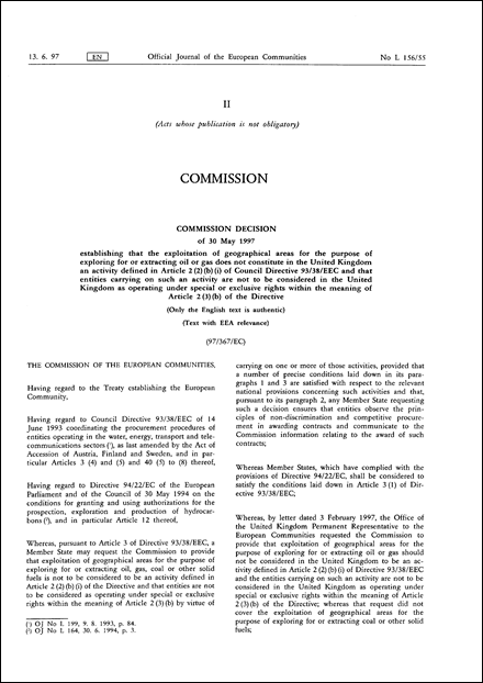 97/367/EC: Commission Decision of 30 May 1997 establishing that the exploitation of geographical areas for the purpose of exploring for or extracting oil or gas does not constitute in the United Kingdom an activity defined in Article 2 (2) (b) (i) of Council Directive 93/38/EEC and that entities carrying on such an activity are not to be considered in the United Kingdom as operating under special or exclusive rights within the meaning of Article 2 (3) (b) of the Directive (Only the English text is authentic) (Text with EEA relevance)