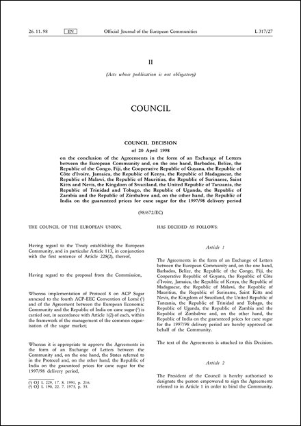 98/672/EC: Council Decision of 20 April 1998 on the conclusion of the Agreements in the form of an Exchange of Letters between the European Community and, on the one hand, Barbados, Belize, the Republic of the Congo, Fiji, the Cooperative Republic of Guyana, the Republic of Côte d'Ivoire, Jamaica, the Republic of Kenya, the Republic of Madagascar, the Republic of Malawi, the Republic of Mauritius, the Republic of Suriname, Saint Kitts and Nevis, the Kingdom of Swaziland, the United Republic of Tanzania, the Republic of Trinidad and Tobago, the Republic of Uganda, the Republic of Zambia and the Republic of Zimbabwe and, on the other hand, the Republic of India on the guaranteed prices for cane sugar for the 1997/98 delivery period