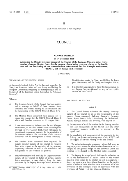 1999/870/EC: Council Decision of 17 December 1999 authorising the Deputy Secretary-General of the Council of the European Union to act as representative of certain Member States for the purpose of concluding contracts relating to the installation and the functioning of the communication infrastructure for the Schengen environment, 'SISNET', and to manage such contracts
