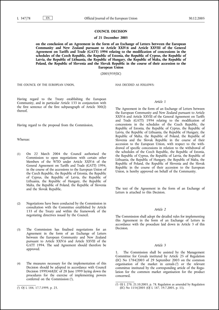 2005/959/EC: Council Decision of  21 December 2005  on the conclusion of an Agreement in the form of an Exchange of Letters between the European Community and New Zealand pursuant to Article XXIV:6 and Article XXVIII of the General Agreement on Tariffs and Trade (GATT) 1994 relating to the modification of concessions in the schedules of the Czech Republic, the Republic of Estonia, the Republic of Cyprus, the Republic of Latvia, the Republic of Lithuania, the Republic of Hungary, the Republic of Malta, the Republic of Poland, the Republic of Slovenia and the Slovak Republic in the course of their accession to the European Union